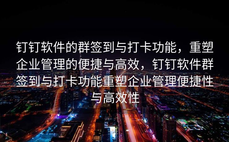 钉钉软件的群签到与打卡功能，重塑企业管理的便捷与高效，钉钉软件群签到与打卡功能重塑企业管理便捷性与高效性