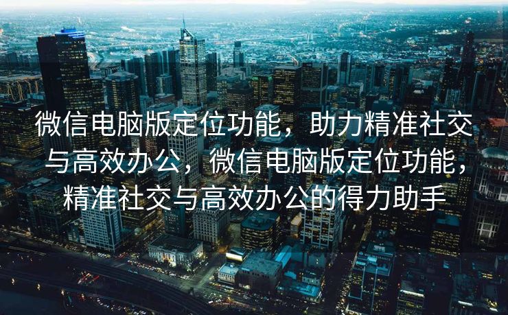 微信电脑版定位功能，助力精准社交与高效办公，微信电脑版定位功能，精准社交与高效办公的得力助手