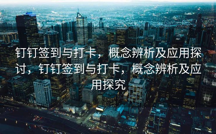 钉钉签到与打卡，概念辨析及应用探讨，钉钉签到与打卡，概念辨析及应用探究