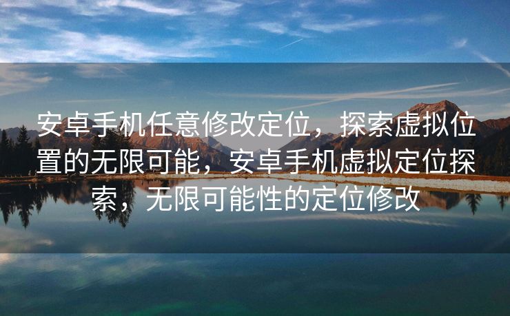 安卓手机任意修改定位，探索虚拟位置的无限可能，安卓手机虚拟定位探索，无限可能性的定位修改