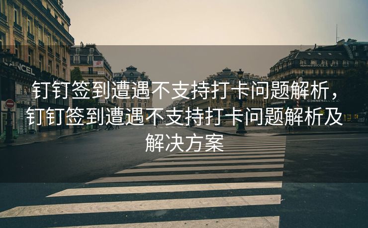 钉钉签到遭遇不支持打卡问题解析，钉钉签到遭遇不支持打卡问题解析及解决方案