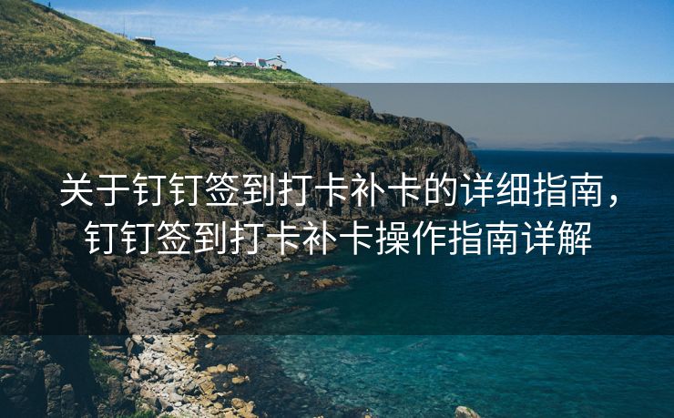 关于钉钉签到打卡补卡的详细指南，钉钉签到打卡补卡操作指南详解