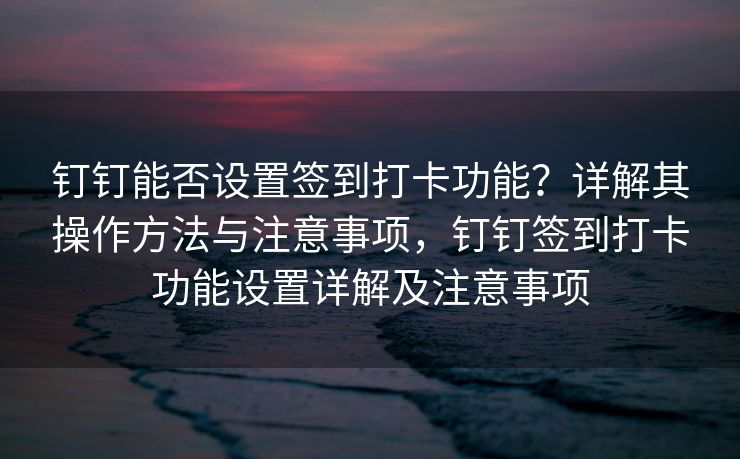 钉钉能否设置签到打卡功能？详解其操作方法与注意事项，钉钉签到打卡功能设置详解及注意事项
