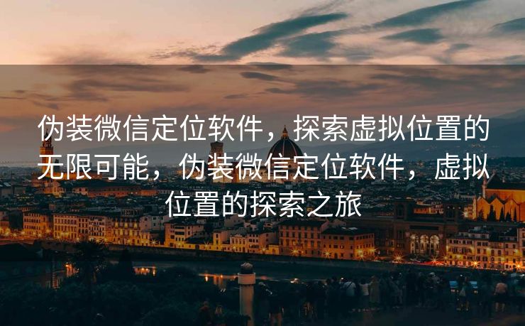 伪装微信定位软件，探索虚拟位置的无限可能，伪装微信定位软件，虚拟位置的探索之旅
