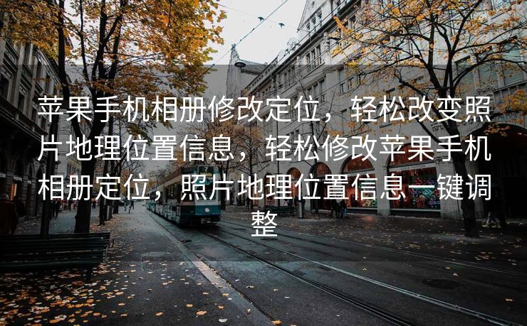 苹果手机相册修改定位，轻松改变照片地理位置信息，轻松修改苹果手机相册定位，照片地理位置信息一键调整