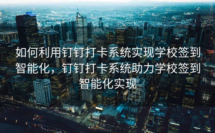 如何利用钉钉打卡系统实现学校签到智能化，钉钉打卡系统助力学校签到智能化实现