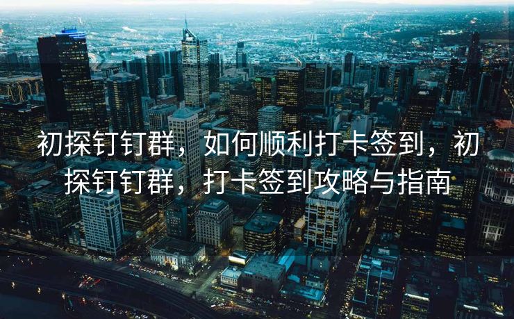初探钉钉群，如何顺利打卡签到，初探钉钉群，打卡签到攻略与指南