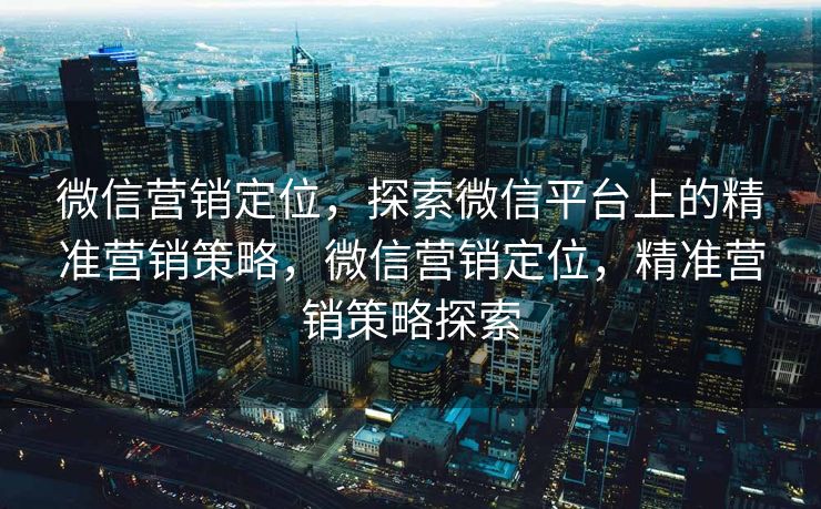 微信营销定位，探索微信平台上的精准营销策略，微信营销定位，精准营销策略探索