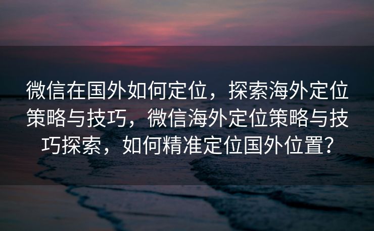 微信在国外如何定位，探索海外定位策略与技巧，微信海外定位策略与技巧探索，如何精准定位国外位置？