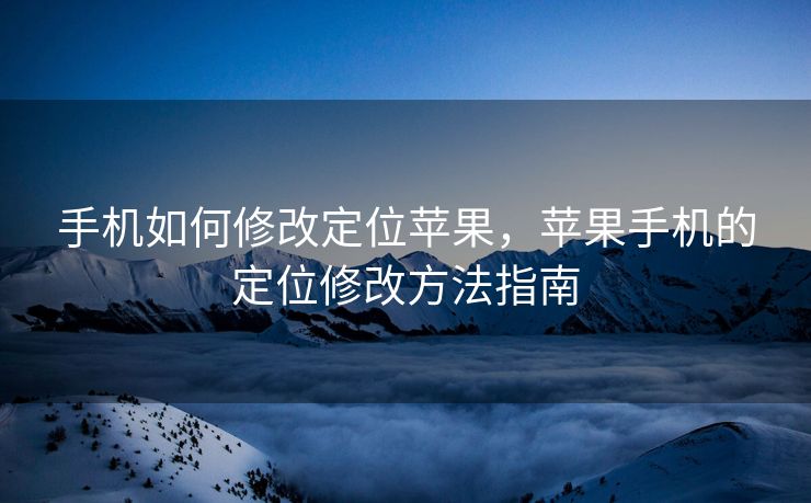 手机如何修改定位苹果，苹果手机的定位修改方法指南