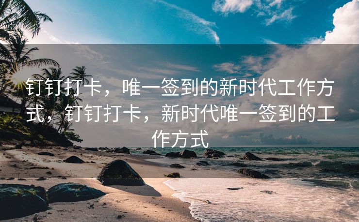 钉钉打卡，唯一签到的新时代工作方式，钉钉打卡，新时代唯一签到的工作方式