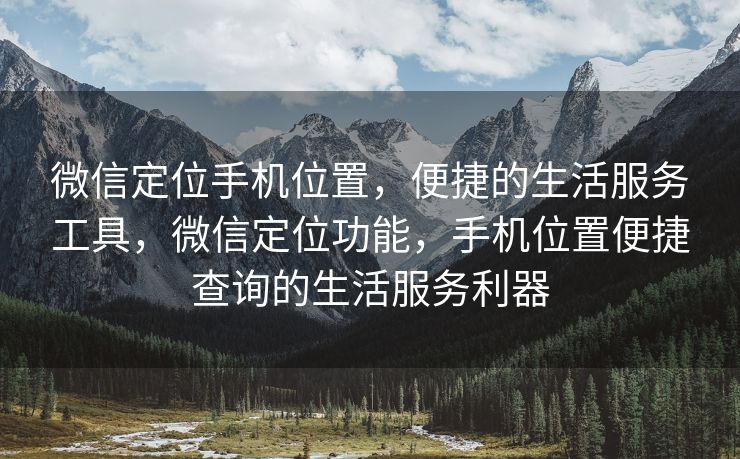 微信定位手机位置，便捷的生活服务工具，微信定位功能，手机位置便捷查询的生活服务利器