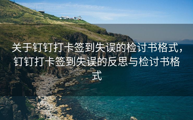 关于钉钉打卡签到失误的检讨书格式，钉钉打卡签到失误的反思与检讨书格式