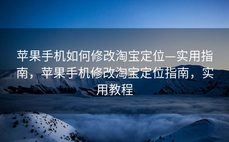 苹果手机如何修改淘宝定位—实用指南，苹果手机修改淘宝定位指南，实用教程