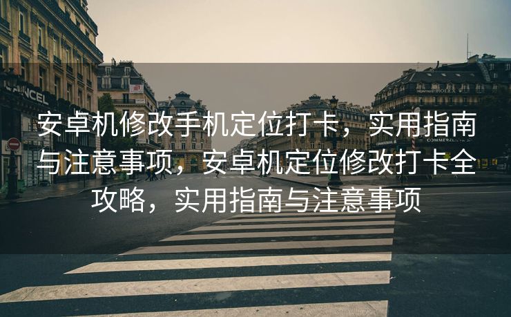 安卓机修改手机定位打卡，实用指南与注意事项，安卓机定位修改打卡全攻略，实用指南与注意事项