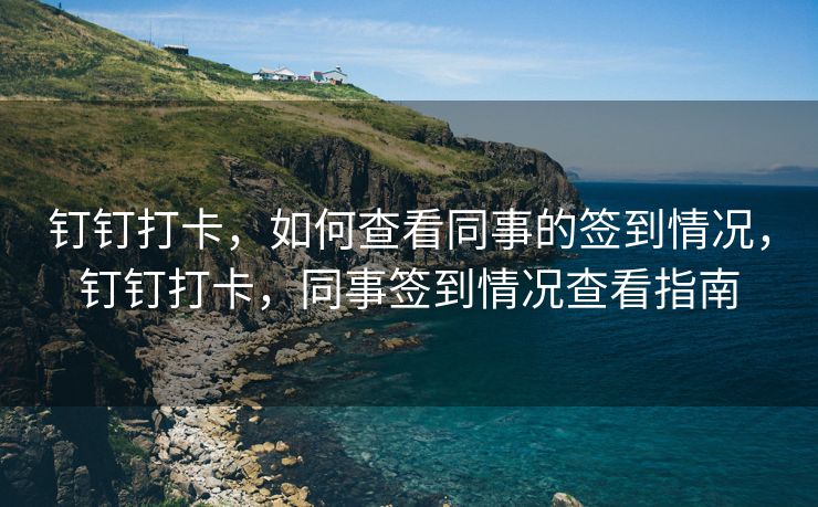 钉钉打卡，如何查看同事的签到情况，钉钉打卡，同事签到情况查看指南