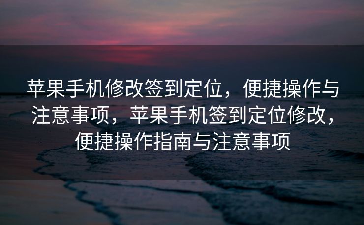 苹果手机修改签到定位，便捷操作与注意事项，苹果手机签到定位修改，便捷操作指南与注意事项