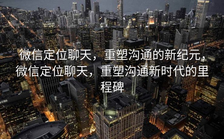 微信定位聊天，重塑沟通的新纪元，微信定位聊天，重塑沟通新时代的里程碑