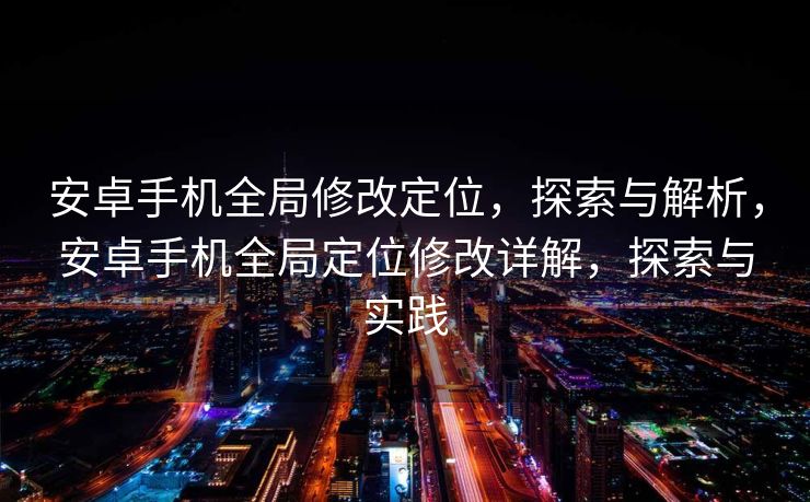 安卓手机全局修改定位，探索与解析，安卓手机全局定位修改详解，探索与实践