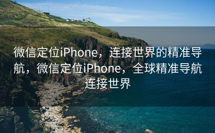 微信定位iPhone，连接世界的精准导航，微信定位iPhone，全球精准导航连接世界