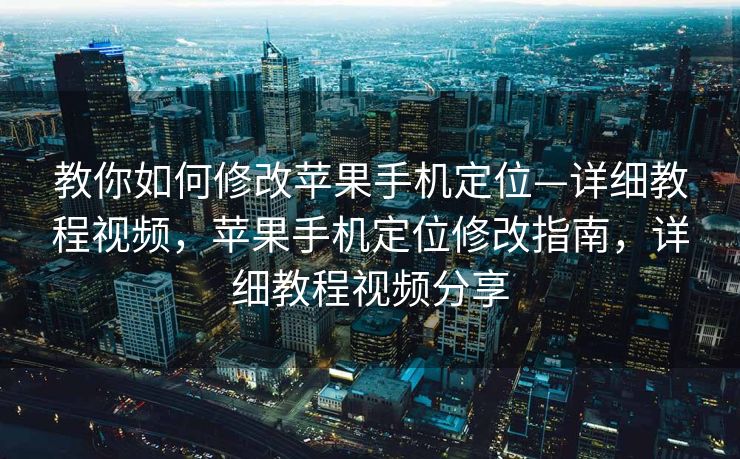 教你如何修改苹果手机定位—详细教程视频，苹果手机定位修改指南，详细教程视频分享