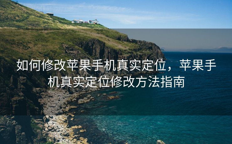 如何修改苹果手机真实定位，苹果手机真实定位修改方法指南