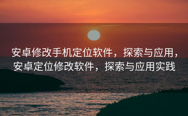 安卓修改手机定位软件，探索与应用，安卓定位修改软件，探索与应用实践