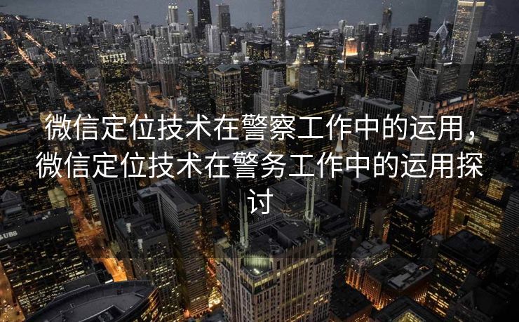 微信定位技术在警察工作中的运用，微信定位技术在警务工作中的运用探讨