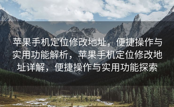 苹果手机定位修改地址，便捷操作与实用功能解析，苹果手机定位修改地址详解，便捷操作与实用功能探索