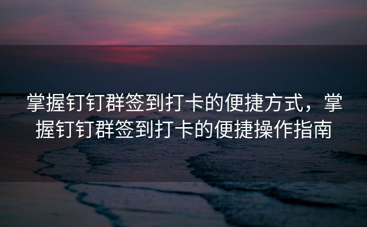 掌握钉钉群签到打卡的便捷方式，掌握钉钉群签到打卡的便捷操作指南