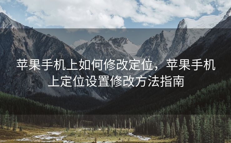 苹果手机上如何修改定位，苹果手机上定位设置修改方法指南