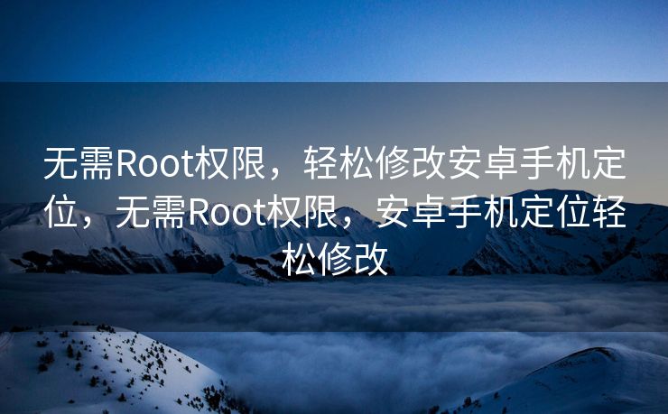 无需Root权限，轻松修改安卓手机定位，无需Root权限，安卓手机定位轻松修改