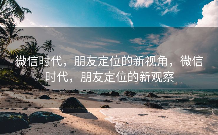 微信时代，朋友定位的新视角，微信时代，朋友定位的新观察