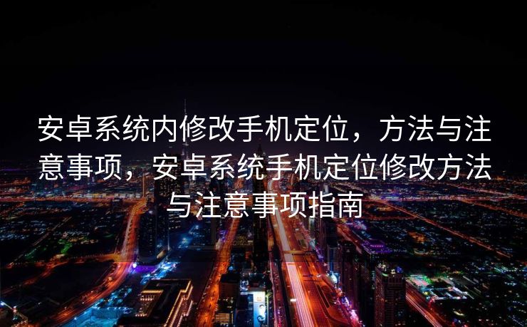 安卓系统内修改手机定位，方法与注意事项，安卓系统手机定位修改方法与注意事项指南