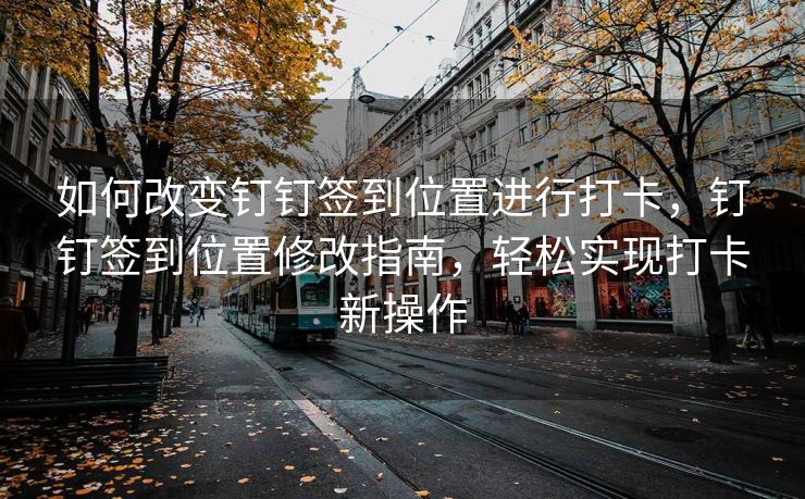 如何改变钉钉签到位置进行打卡，钉钉签到位置修改指南，轻松实现打卡新操作