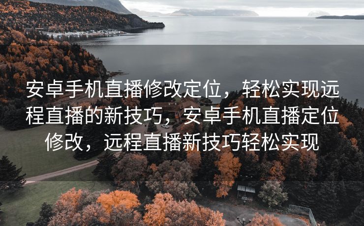 安卓手机直播修改定位，轻松实现远程直播的新技巧，安卓手机直播定位修改，远程直播新技巧轻松实现