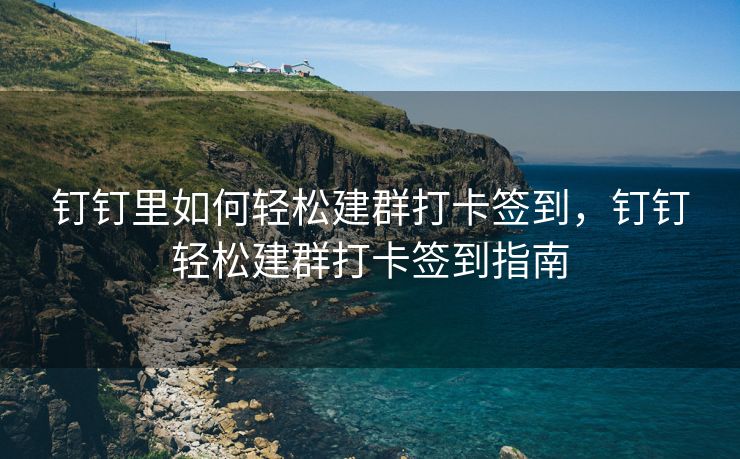 钉钉里如何轻松建群打卡签到，钉钉轻松建群打卡签到指南