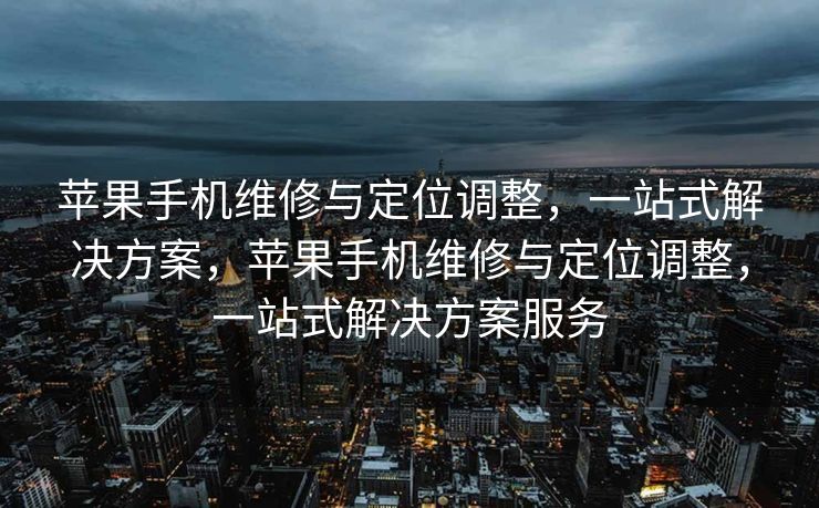 苹果手机维修与定位调整，一站式解决方案，苹果手机维修与定位调整，一站式解决方案服务