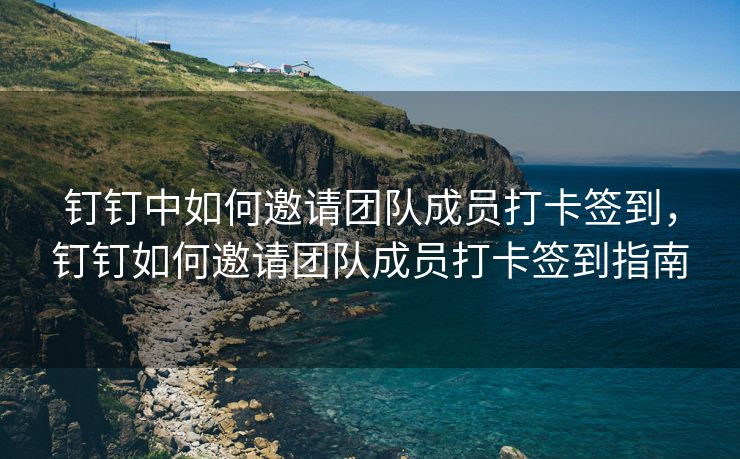 钉钉中如何邀请团队成员打卡签到，钉钉如何邀请团队成员打卡签到指南