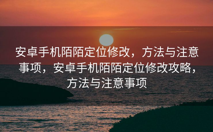 安卓手机陌陌定位修改，方法与注意事项，安卓手机陌陌定位修改攻略，方法与注意事项