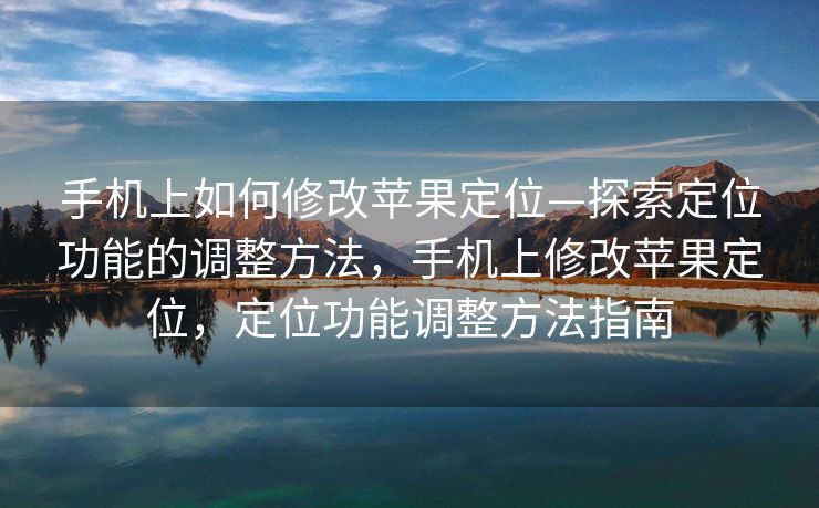 手机上如何修改苹果定位—探索定位功能的调整方法，手机上修改苹果定位，定位功能调整方法指南