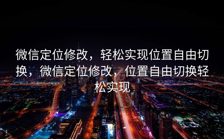 微信定位修改，轻松实现位置自由切换，微信定位修改，位置自由切换轻松实现
