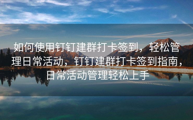 如何使用钉钉建群打卡签到，轻松管理日常活动，钉钉建群打卡签到指南，日常活动管理轻松上手