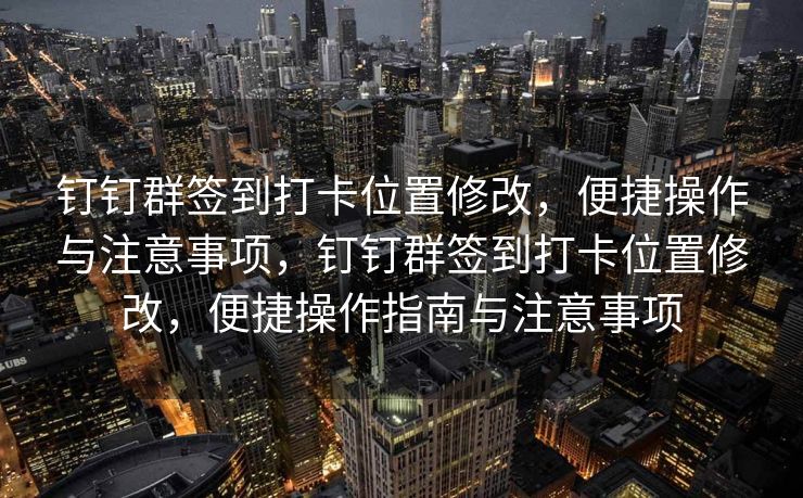 钉钉群签到打卡位置修改，便捷操作与注意事项，钉钉群签到打卡位置修改，便捷操作指南与注意事项
