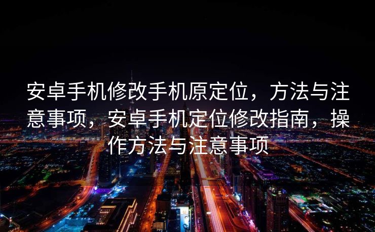 安卓手机修改手机原定位，方法与注意事项，安卓手机定位修改指南，操作方法与注意事项
