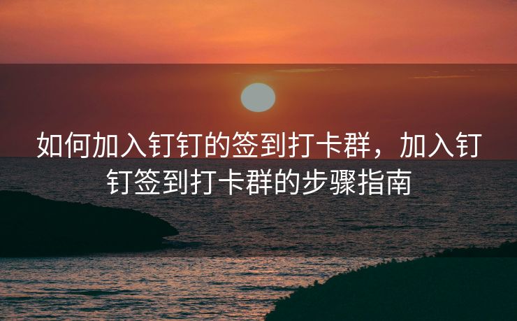 如何加入钉钉的签到打卡群，加入钉钉签到打卡群的步骤指南