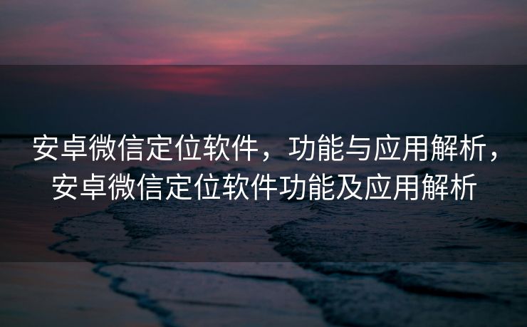 安卓微信定位软件，功能与应用解析，安卓微信定位软件功能及应用解析