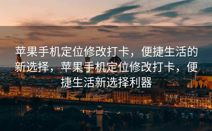 苹果手机定位修改打卡，便捷生活的新选择，苹果手机定位修改打卡，便捷生活新选择利器