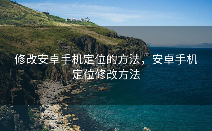 修改安卓手机定位的方法，安卓手机定位修改方法