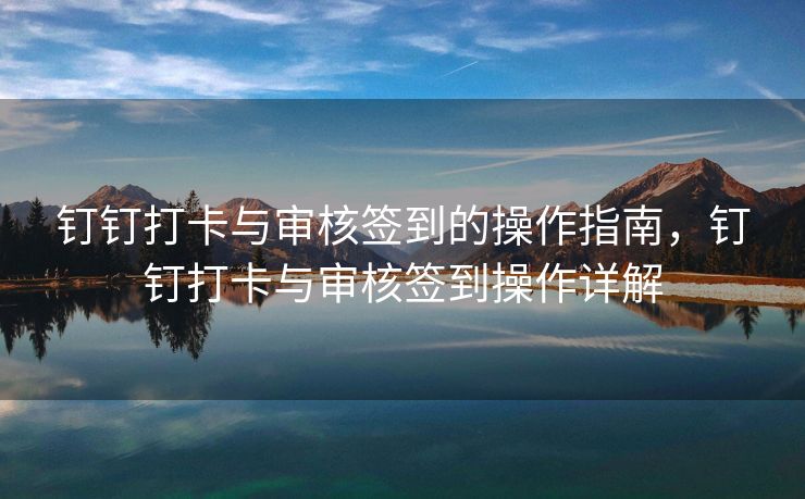 钉钉打卡与审核签到的操作指南，钉钉打卡与审核签到操作详解
